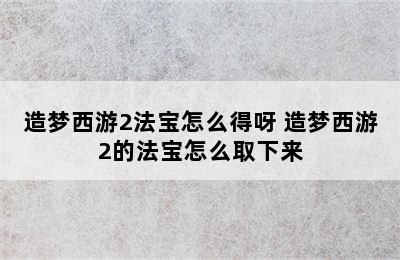 造梦西游2法宝怎么得呀 造梦西游2的法宝怎么取下来